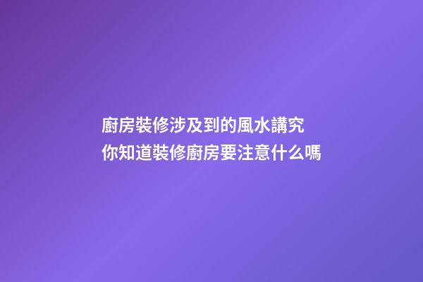 廚房裝修涉及到的風水講究 你知道裝修廚房要注意什么嗎